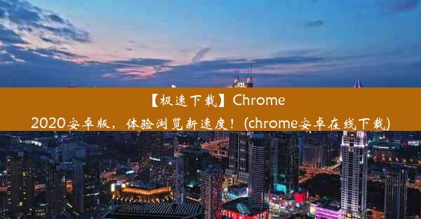 【极速下载】Chrome2020安卓版，体验浏览新速度！(chrome安卓在线下载)