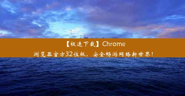 【极速下载】Chrome浏览器官方32位版，安全畅游网络新世界！