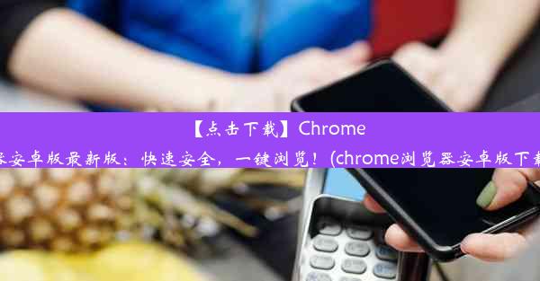 【点击下载】Chrome浏览器安卓版最新版：快速安全，一键浏览！(chrome浏览器安卓版下载地址)