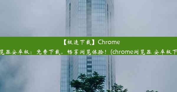 【极速下载】Chrome浏览器安卓版：免费下载，畅享浏览体验！(chrome浏览器 安卓版下载)