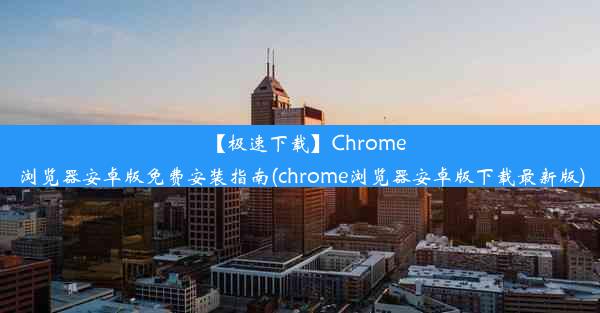 【极速下载】Chrome浏览器安卓版免费安装指南(chrome浏览器安卓版下载最新版)