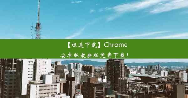 【极速下载】Chrome安卓版最新版免费下载！