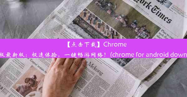 【点击下载】Chrome安卓版最新版：极速体验，一键畅游网络！(chrome for android download)