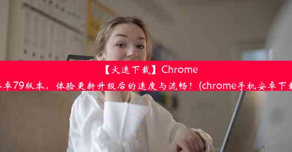 【火速下载】Chrome安卓79版本，体验更新升级后的速度与流畅！(chrome手机安卓下载)