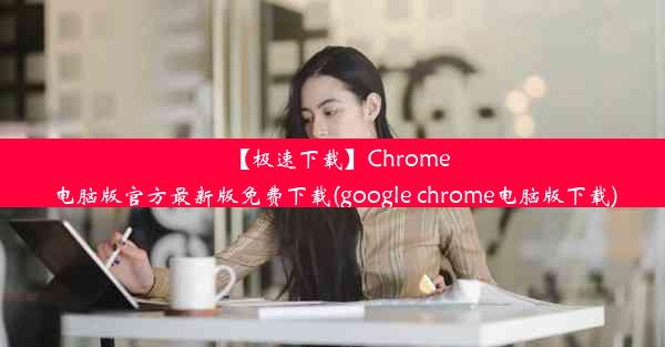 【极速下载】Chrome电脑版官方最新版免费下载(google chrome电脑版下载)