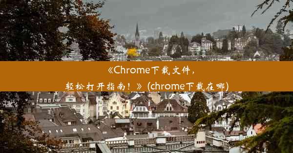 《Chrome下载文件，轻松打开指南！》(chrome下载在哪)