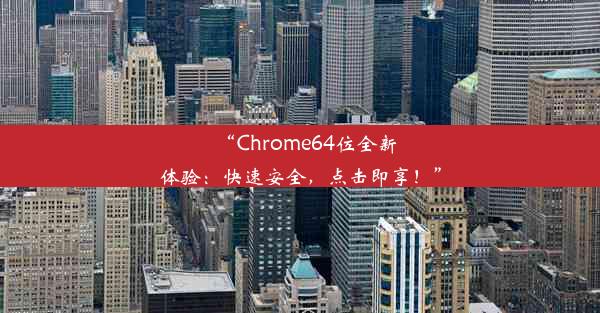 “Chrome64位全新体验：快速安全，点击即享！”