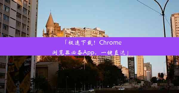 「极速下载！Chrome浏览器必备App，一键直达」