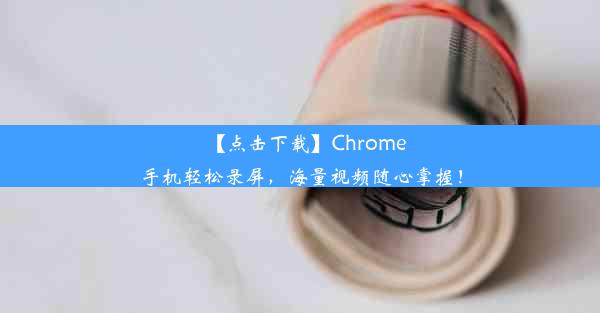 【点击下载】Chrome手机轻松录屏，海量视频随心掌握！