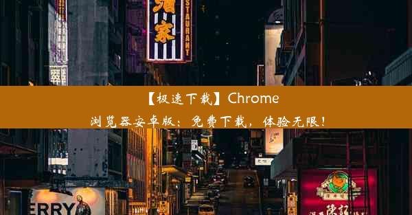 【极速下载】Chrome浏览器安卓版：免费下载，体验无限！