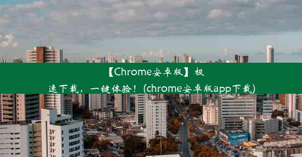 【Chrome安卓版】极速下载，一键体验！(chrome安卓版app下载)