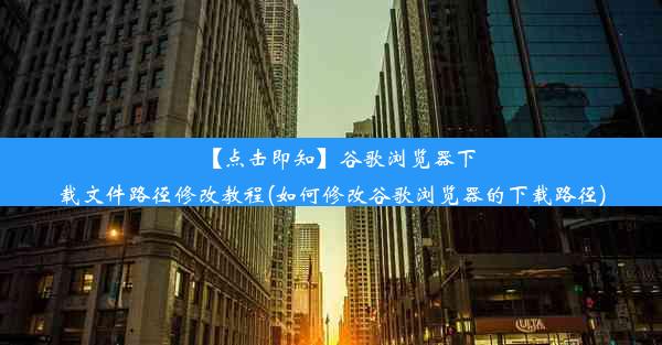 【点击即知】谷歌浏览器下载文件路径修改教程(如何修改谷歌浏览器的下载路径)