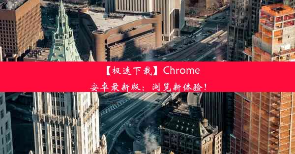 【极速下载】Chrome安卓最新版：浏览新体验！