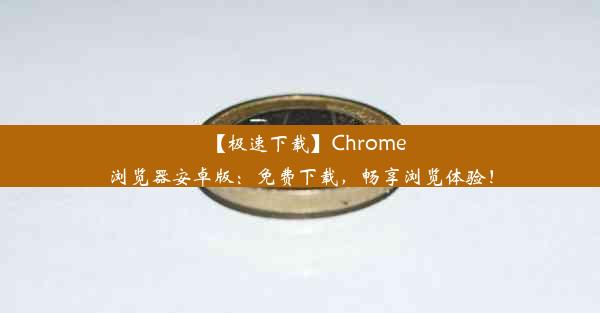 【极速下载】Chrome浏览器安卓版：免费下载，畅享浏览体验！