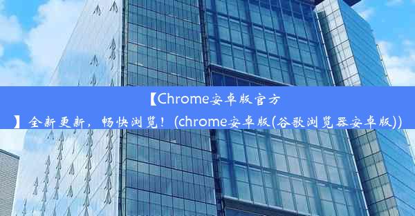 【Chrome安卓版官方】全新更新，畅快浏览！(chrome安卓版(谷歌浏览器安卓版))