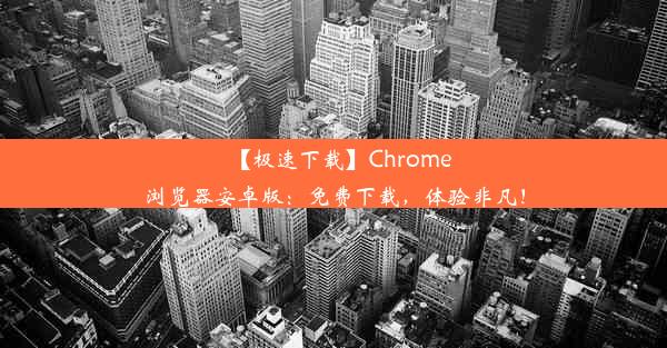 【极速下载】Chrome浏览器安卓版：免费下载，体验非凡！