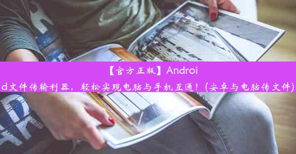 【官方正版】Android文件传输利器，轻松实现电脑与手机互通！(安卓与电脑传文件)