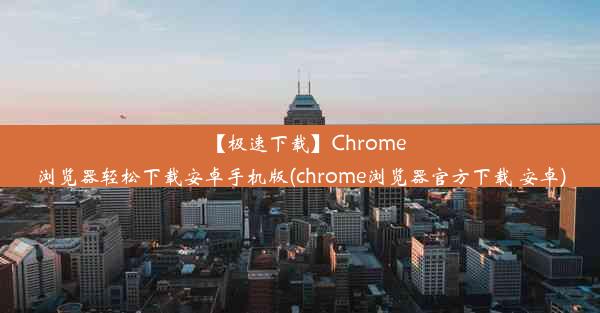 【极速下载】Chrome浏览器轻松下载安卓手机版(chrome浏览器官方下载 安卓)