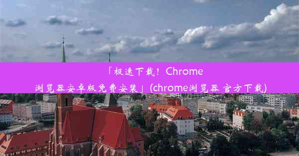 「极速下载！Chrome浏览器安卓版免费安装」(chrome浏览器 官方下载)