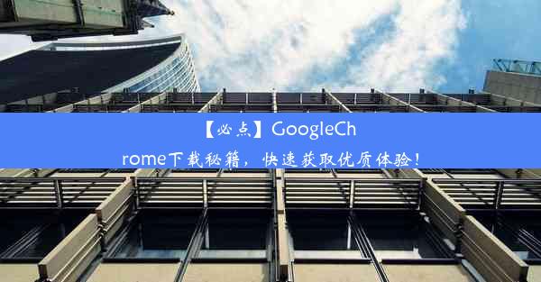 【必点】GoogleChrome下载秘籍，快速获取优质体验！