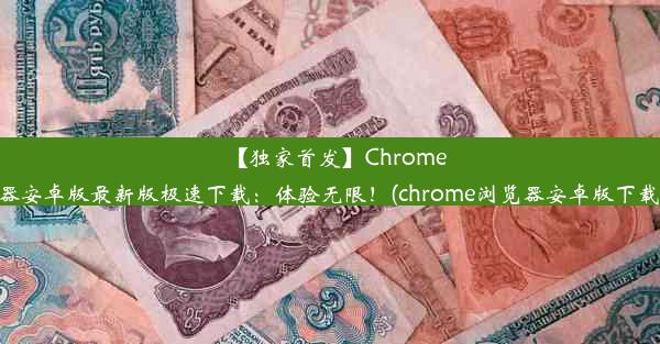 【独家首发】Chrome浏览器安卓版最新版极速下载：体验无限！(chrome浏览器安卓版下载地址)