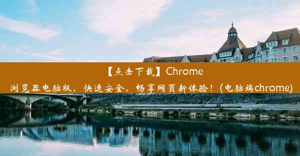 【点击下载】Chrome浏览器电脑版，快速安全，畅享网页新体验！(电脑端chrome)