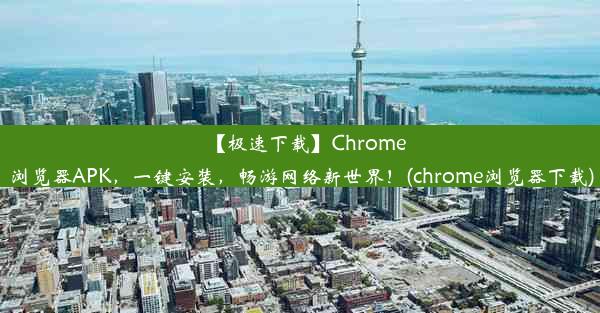 【极速下载】Chrome浏览器APK，一键安装，畅游网络新世界！(chrome浏览器下载)