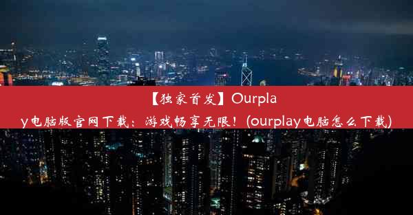 【独家首发】Ourplay电脑版官网下载：游戏畅享无限！(ourplay电脑怎么下载)