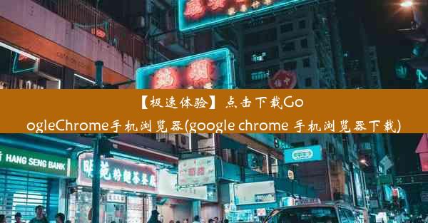 【极速体验】点击下载GoogleChrome手机浏览器(google chrome 手机浏览器下载)