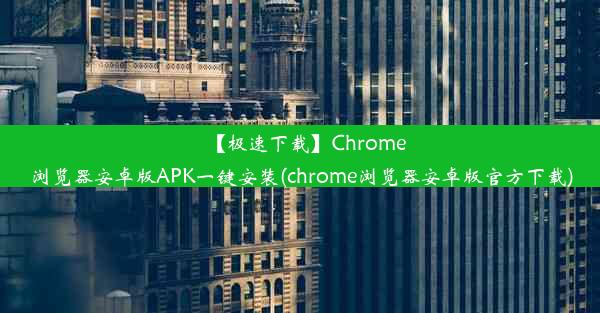 【极速下载】Chrome浏览器安卓版APK一键安装(chrome浏览器安卓版官方下载)