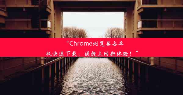 “Chrome浏览器安卓版快速下载：便捷上网新体验！”