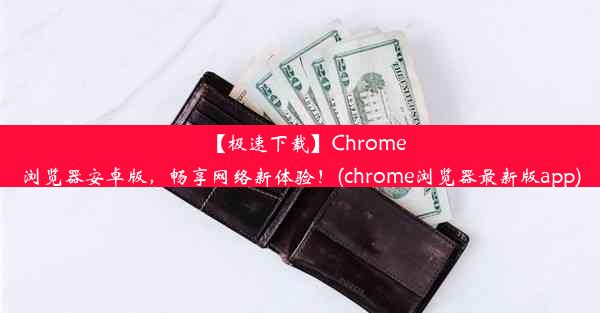 【极速下载】Chrome浏览器安卓版，畅享网络新体验！(chrome浏览器最新版app)