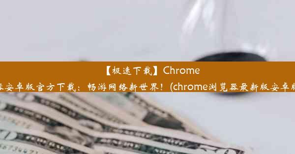 【极速下载】Chrome浏览器安卓版官方下载：畅游网络新世界！(chrome浏览器最新版安卓版下载)