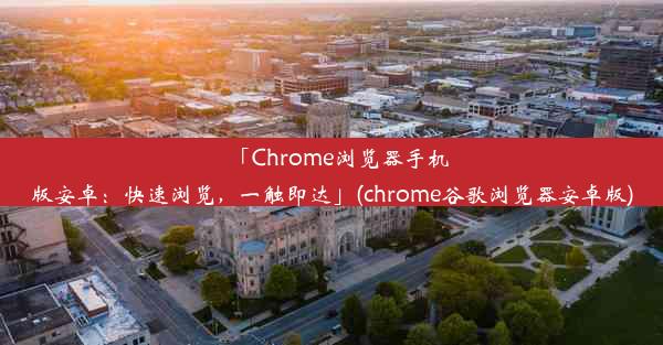 「Chrome浏览器手机版安卓：快速浏览，一触即达」(chrome谷歌浏览器安卓版)