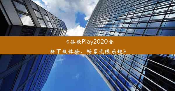 《谷歌Play2020全新下载体验，畅享无限乐趣》