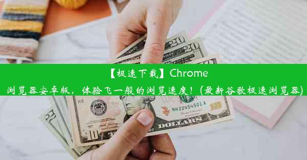 【极速下载】Chrome浏览器安卓版，体验飞一般的浏览速度！(最新谷歌极速浏览器)