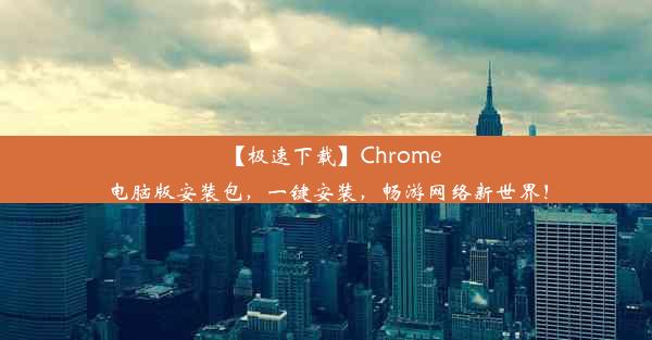 【极速下载】Chrome电脑版安装包，一键安装，畅游网络新世界！