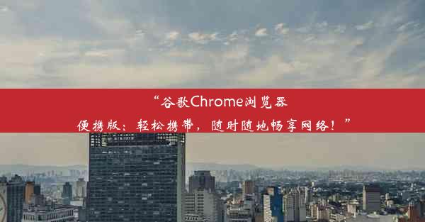 “谷歌Chrome浏览器便携版：轻松携带，随时随地畅享网络！”