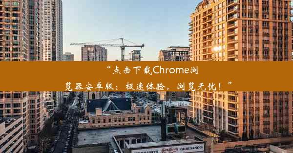 “点击下载Chrome浏览器安卓版：极速体验，浏览无忧！”