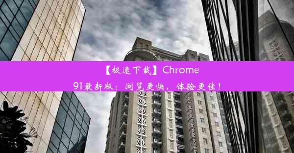 【极速下载】Chrome91最新版：浏览更快，体验更佳！