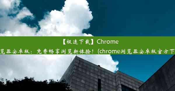 【极速下载】Chrome浏览器安卓版：免费畅享浏览新体验！(chrome浏览器安卓版官方下载)