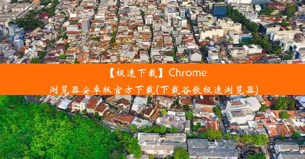 【极速下载】Chrome浏览器安卓版官方下载(下载谷歌极速浏览器)