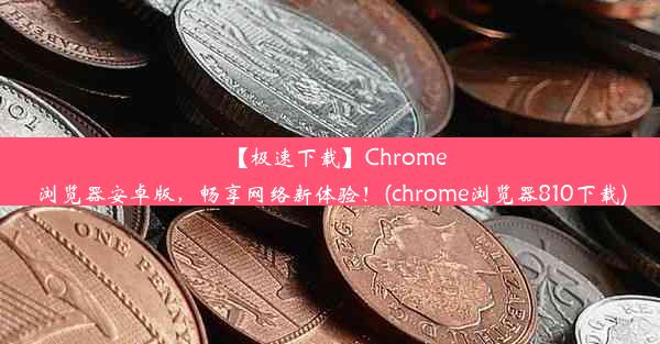 【极速下载】Chrome浏览器安卓版，畅享网络新体验！(chrome浏览器810下载)