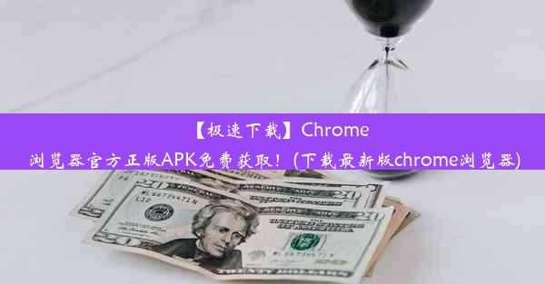 【极速下载】Chrome浏览器官方正版APK免费获取！(下载最新版chrome浏览器)