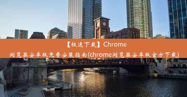 【极速下载】Chrome浏览器安卓版免费安装指南(chrome浏览器安卓版官方下载)