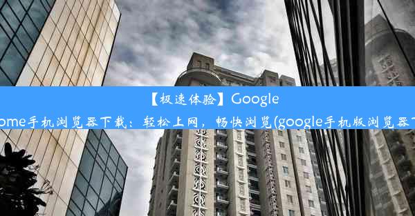 【极速体验】GoogleChrome手机浏览器下载：轻松上网，畅快浏览(google手机版浏览器下载)