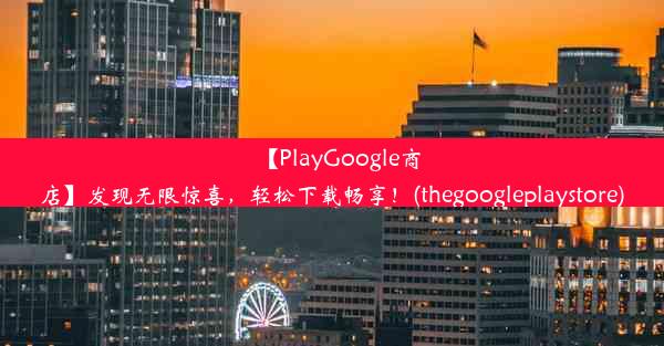 【PlayGoogle商店】发现无限惊喜，轻松下载畅享！(thegoogleplaystore)