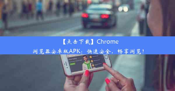 【点击下载】Chrome浏览器安卓版APK：快速安全，畅享浏览！