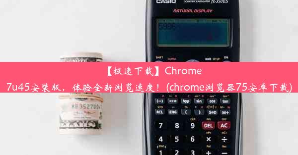 【极速下载】Chrome7u45安装版，体验全新浏览速度！(chrome浏览器75安卓下载)