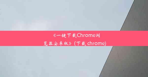 《一键下载Chrome浏览器安卓版》(下载 chrome)